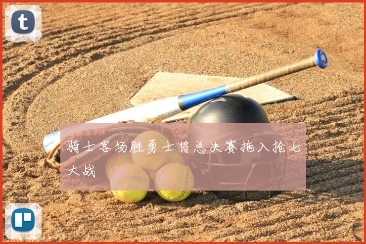 骑士客场胜勇士将总决赛拖入抢七大战