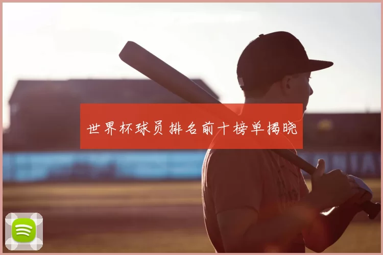 世界杯球员排名前十榜单揭晓