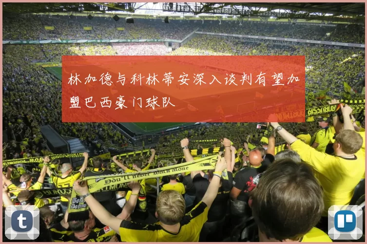 林加德与科林蒂安深入谈判有望加盟巴西豪门球队