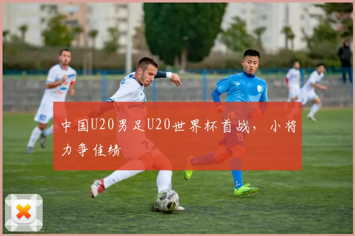 中国U20男足U20世界杯首战,小将力争佳绩