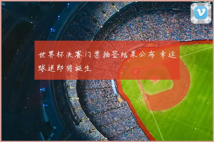 世界杯决赛门票抽签结果公布 幸运球迷即将诞生