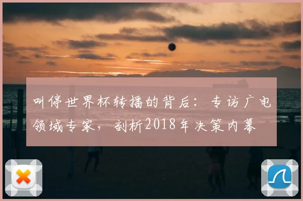 叫停世界杯转播的背后:专访广电领域专家,剖析2018年决策内幕