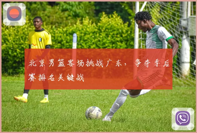 北京男篮客场挑战广东，争夺季后赛排名关键战