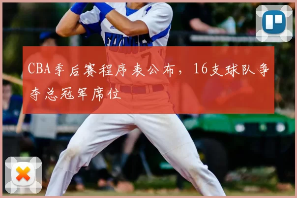 CBA季后赛程序表公布，16支球队争夺总冠军席位