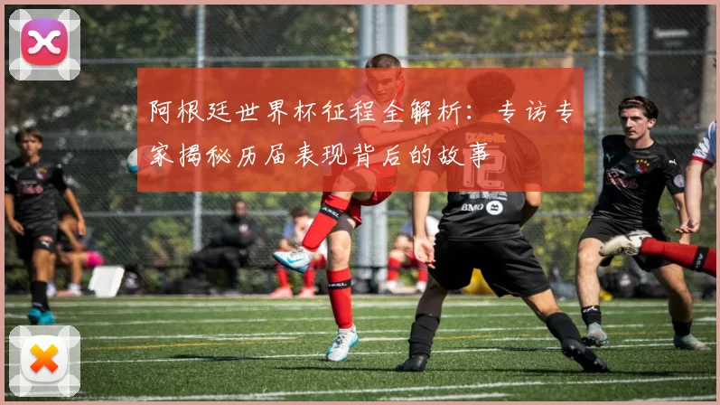 阿根廷世界杯征程全解析：专访专家揭秘历届表现背后的故事