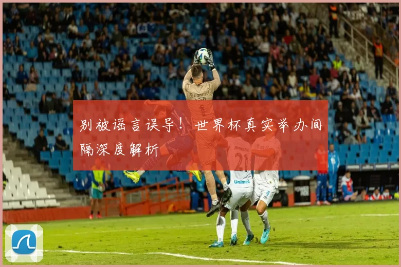 别被谣言误导！世界杯真实举办间隔深度解析
