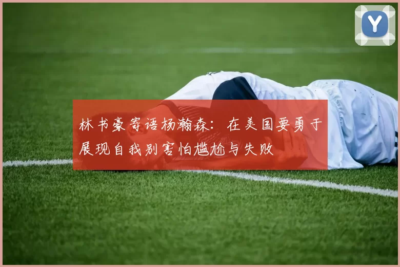 林书豪寄语杨瀚森：在美国要勇于展现自我别害怕尴尬与失败
