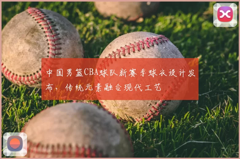 中国男篮CBA球队新赛季球衣设计发布,传统元素融合现代工艺