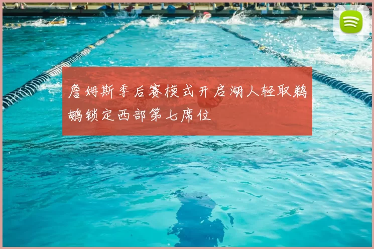 詹姆斯季后赛模式开启湖人轻取鹈鹕锁定西部第七席位