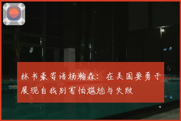 林书豪寄语杨瀚森：在美国要勇于展现自我别害怕尴尬与失败