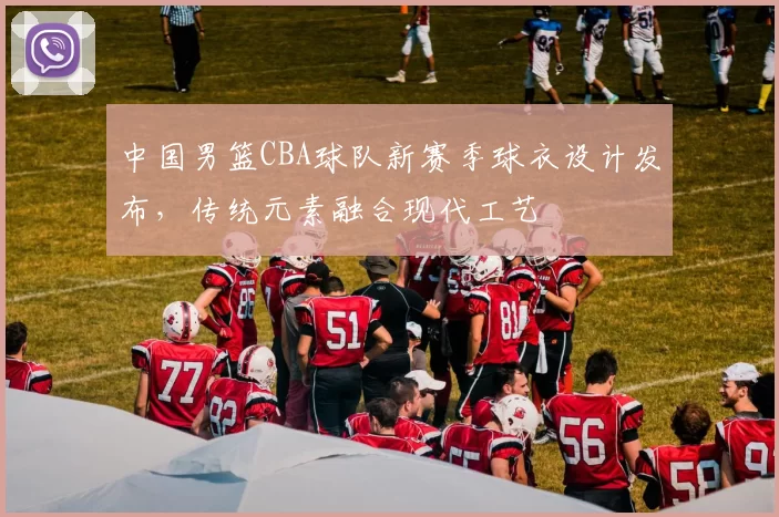 中国男篮CBA球队新赛季球衣设计发布,传统元素融合现代工艺