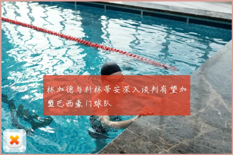 林加德与科林蒂安深入谈判有望加盟巴西豪门球队