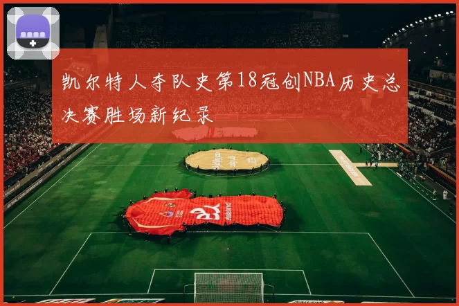 凯尔特人夺队史第18冠创NBA历史总决赛胜场新纪录