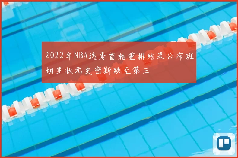 2022年NBA选秀首轮重排结果公布班切罗状元史密斯跌至第三