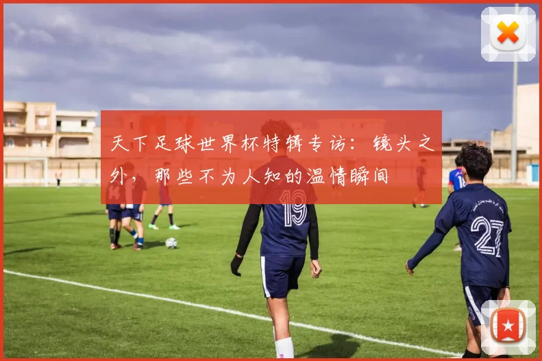 天下足球世界杯特辑专访:镜头之外,那些不为人知的温情瞬间
