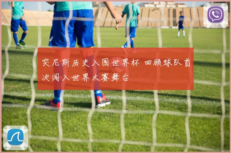 突尼斯历史入围世界杯 回顾球队首次闯入世界大赛舞台