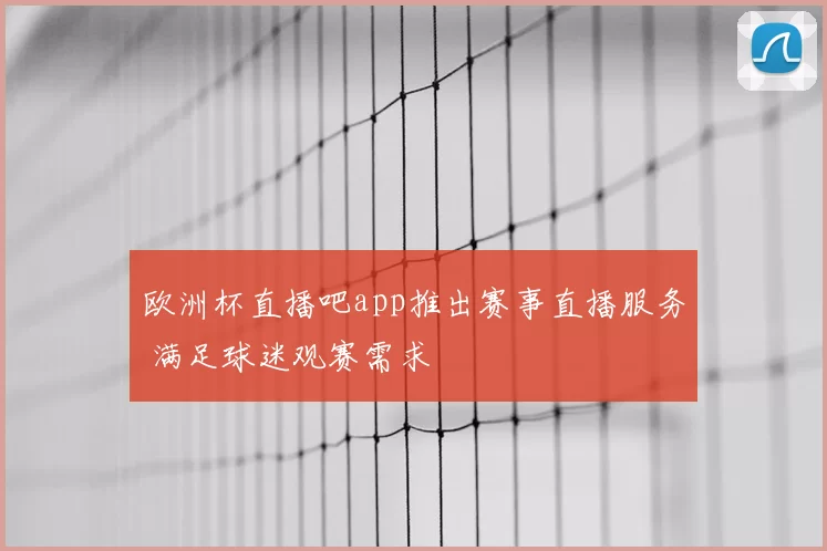 欧洲杯直播吧app推出赛事直播服务 满足球迷观赛需求