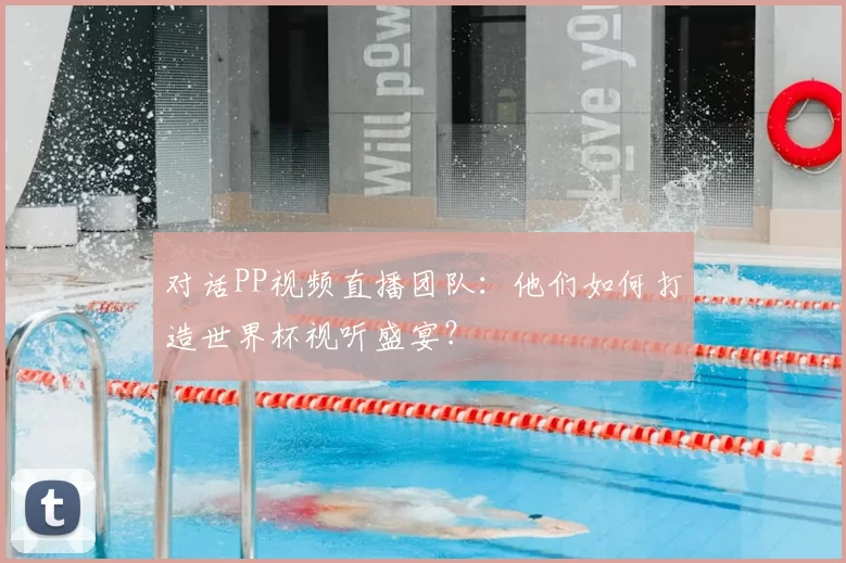 对话PP视频直播团队：他们如何打造世界杯视听盛宴？