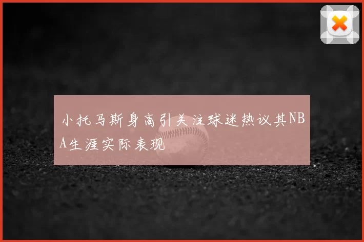 小托马斯身高引关注球迷热议其NBA生涯实际表现