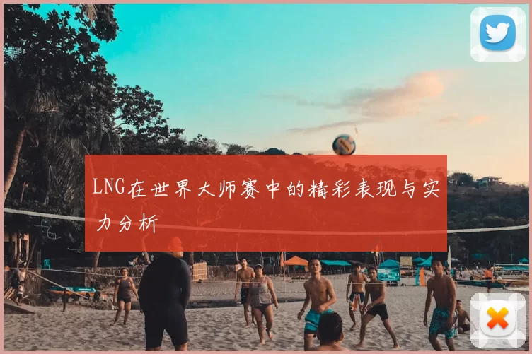 LNG在世界大师赛中的精彩表现与实力分析