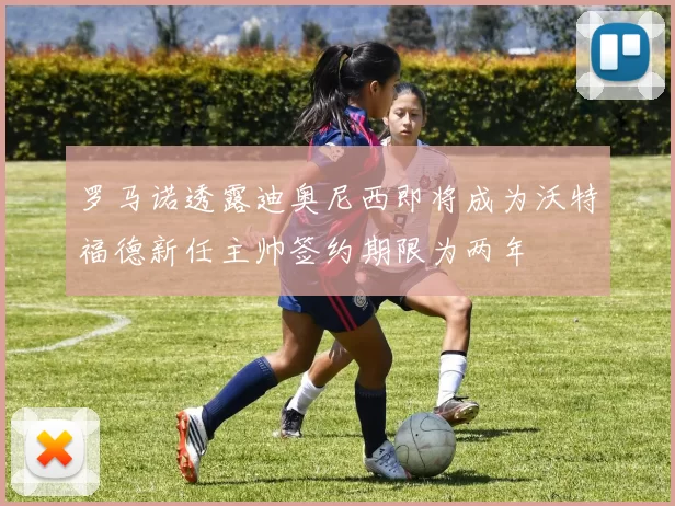 罗马诺透露迪奥尼西即将成为沃特福德新任主帅签约期限为两年
