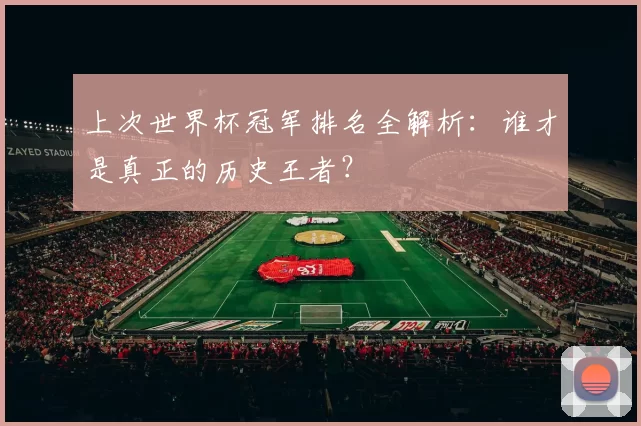 上次世界杯冠军排名全解析:谁才是真正的历史王者?