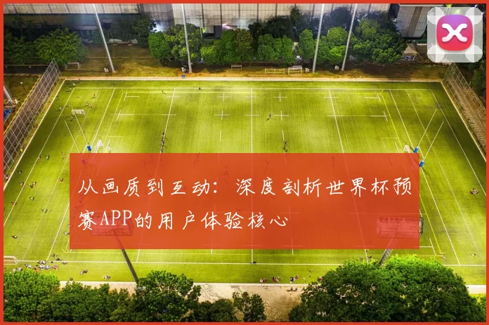 从画质到互动:深度剖析世界杯预赛APP的用户体验核心