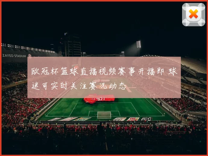欧冠杯篮球直播视频赛事开播即 球迷可实时关注赛况动态