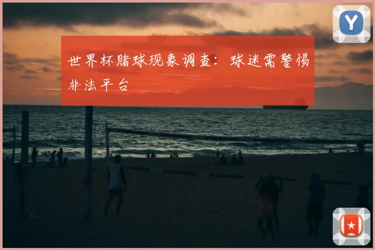 世界杯赌球现象调查:球迷需警惕非法平台