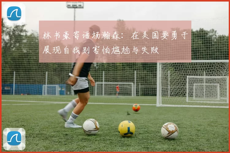林书豪寄语杨瀚森:在美国要勇于展现自我别害怕尴尬与失败