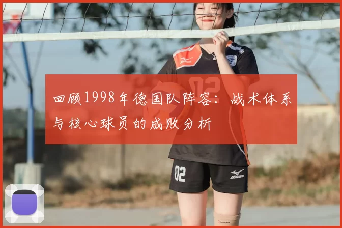 回顾1998年德国队阵容：战术体系与核心球员的成败分析