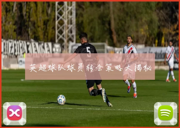英超球队球员转会策略大揭秘