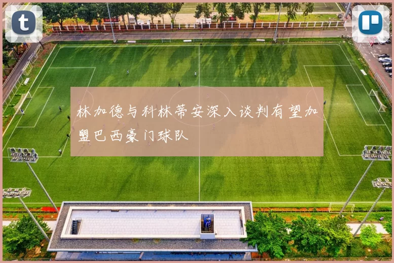 林加德与科林蒂安深入谈判有望加盟巴西豪门球队