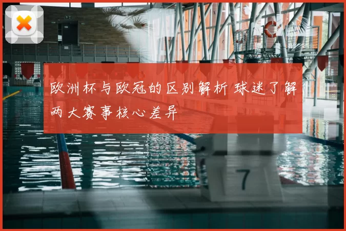 欧洲杯与欧冠的区别解析 球迷了解两大赛事核心差异