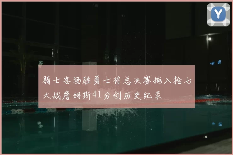 骑士客场胜勇士将总决赛拖入抢七大战詹姆斯41分创历史纪录