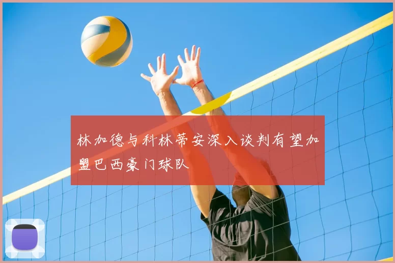 林加德与科林蒂安深入谈判有望加盟巴西豪门球队