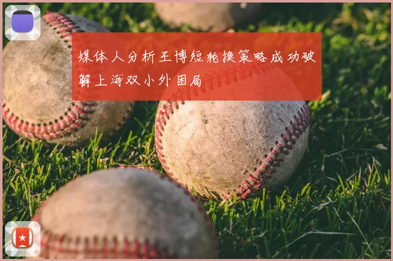 媒体人分析王博短轮换策略成功破解上海双小外困局