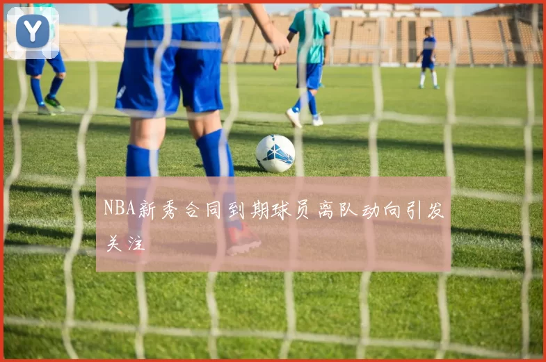 NBA新秀合同到期球员离队动向引发关注