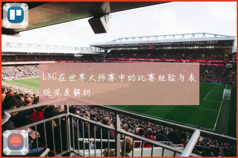 LNG在世界大师赛中的比赛经验与表现深度解析
