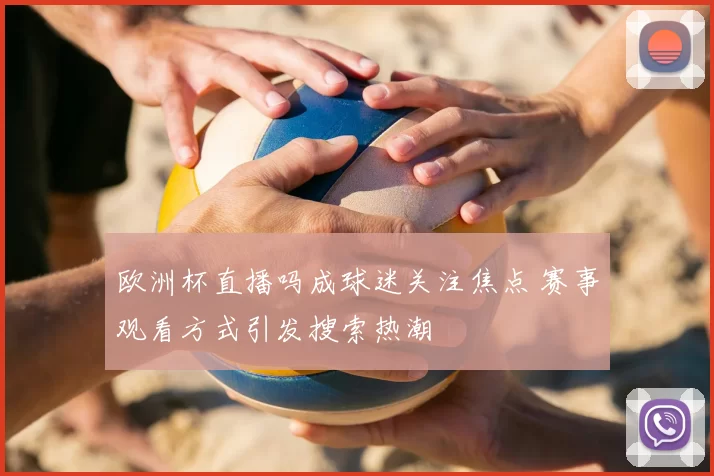 欧洲杯直播吗成球迷关注焦点 赛事观看方式引发搜索热潮