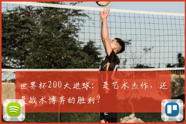 世界杯200大进球：是艺术杰作，还是战术博弈的胜利？