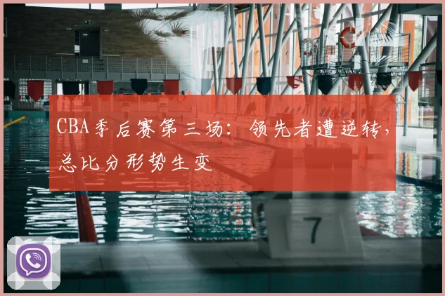 CBA季后赛第三场：领先者遭逆转，总比分形势生变