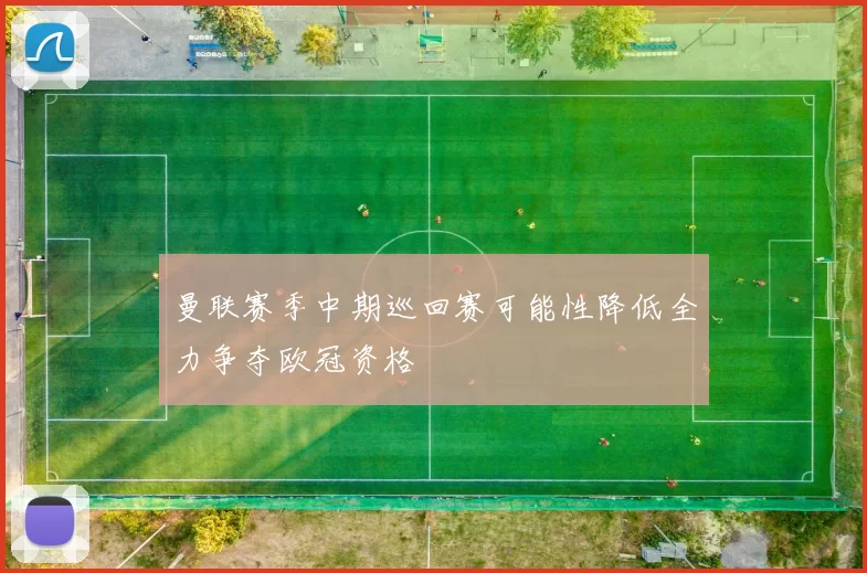 曼联赛季中期巡回赛可能性降低全力争夺欧冠资格