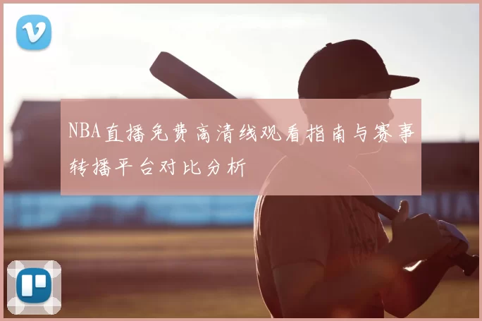 NBA直播免费高清线观看指南与赛事转播平台对比分析