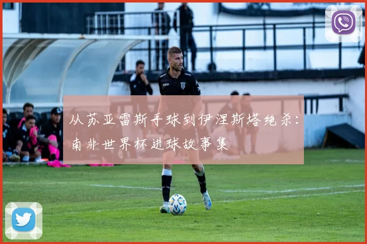 从苏亚雷斯手球到伊涅斯塔绝杀:南非世界杯进球故事集